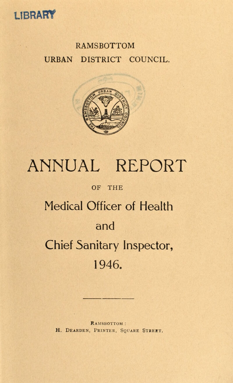 library RAMSBOTTOM URBAN DISTRICT COUNCIL. ANNUAL REPORT OF THE Medical Officer of Health and Chief Sanitary Inspector, 1946. Ramsbottom : H, Dearden, Printer, Square Street.