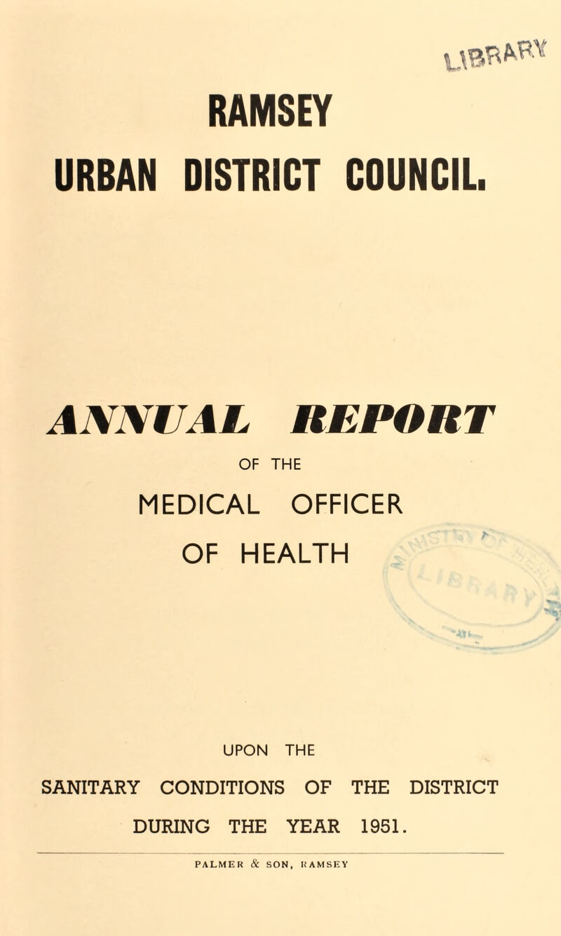 RAMSEY URBAN DISTRICT COUNCIL. ANNUAL REPORT OF THE MEDICAL OFFICER OF HEALTH UPON THE SANITARY CONDITIONS OF THE DISTRICT DURING THE YEAR 1951. PALMER & SON, RAMSEY