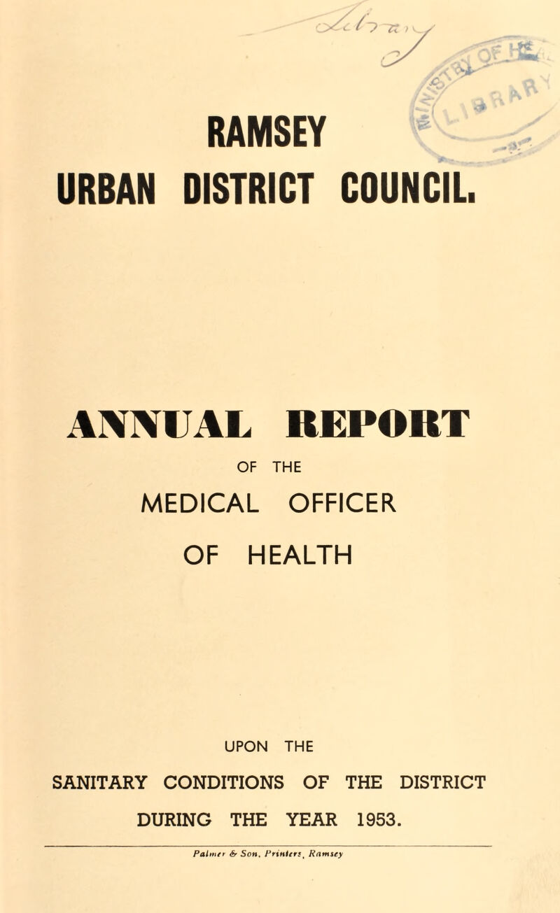 RAMSEY URBAN DISTRICT COUNCIL. ANNUAL REPORT OF THE MEDICAL OFFICER OF HEALTH UPON THE SANITARY CONDITIONS OF THE DISTRICT DURING THE YEAR 1953. Palmer & Son, Printers t Ramsey