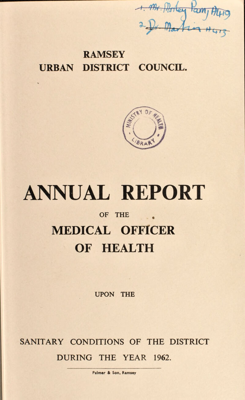 RAMSEY URBAN DISTRICT COUNCIL. ANNUAL REPORT OF THE MEDICAL OFFICER OF HEALTH UPON THE SANITARY CONDITIONS OF THE DISTRICT DURING THE YEAR 1962. Palmer & Son, Ramsey