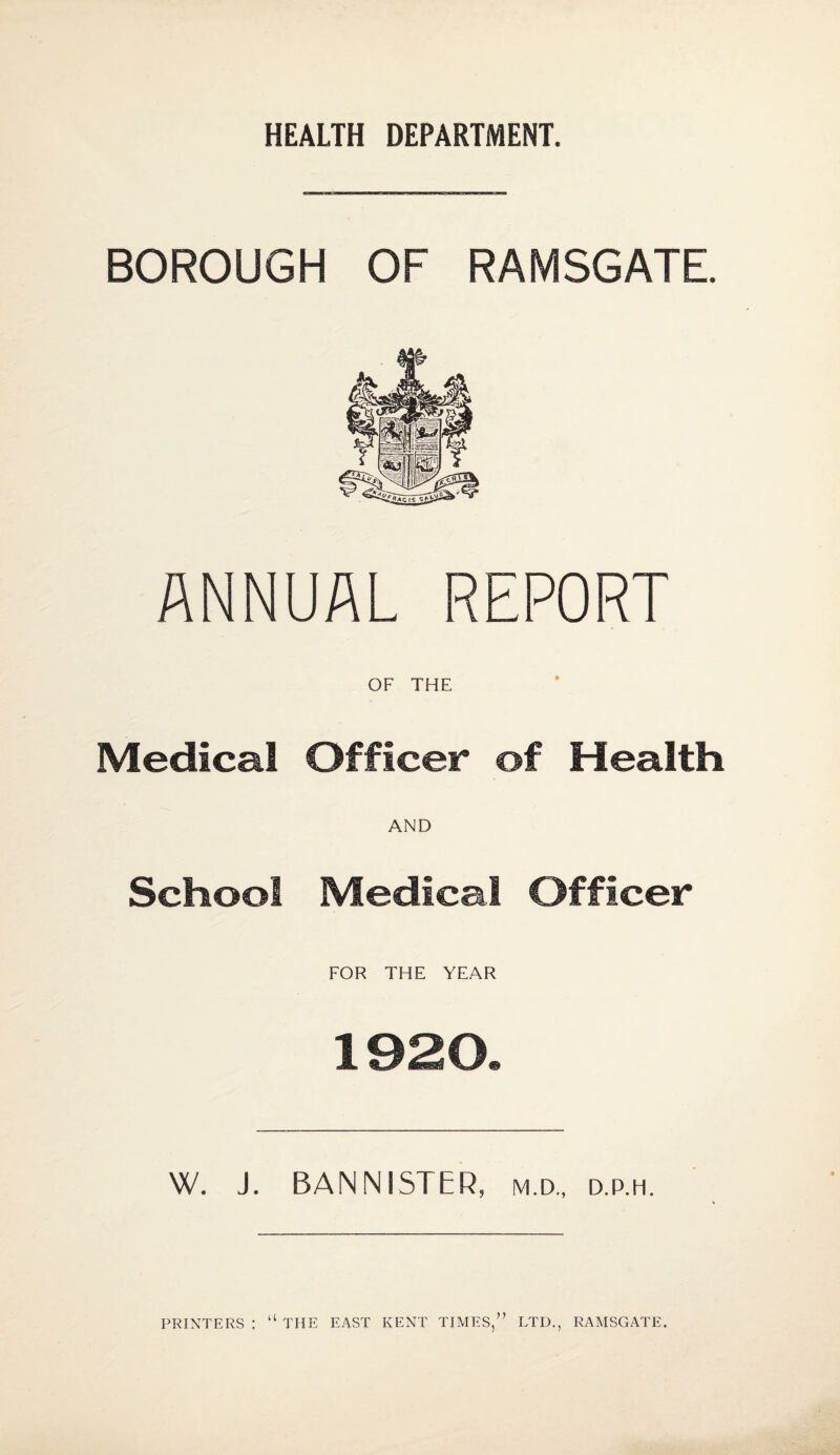 BOROUGH OF RAMSGATE. ANNUAL REPORT OF THE Medical Officer of Health AND School Medical Officer FOR THE YEAR 1920. W. J. BANNISTER, m.d., d.p.h. “ THE EAST KENT TIMES,” LTD., RAMSGATE. PRINTERS ;