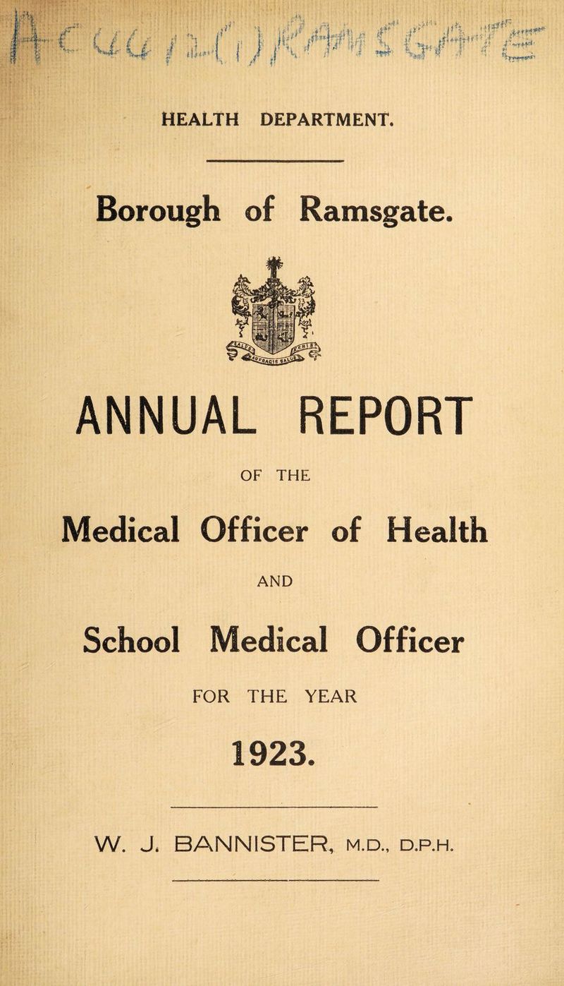 M g' y[ \ ' { ; f *} : 1 J I \ f j j ,l i • ' * ' • ^ ^ # f / t f. ;t *s j’’ t f v- *v4-Ci- / m f b wi i«rc I 4 •i ■ f’f a JH, J<jr' ^«*** HEALTH DEPARTMENT. Borough of Ramsgate. ANNUAL REPORT OF THE Medical Officer of Health AND School Medical Officer FOR THE YEAR 1923. W. J. BANNISTER, m.d., d.p.h.
