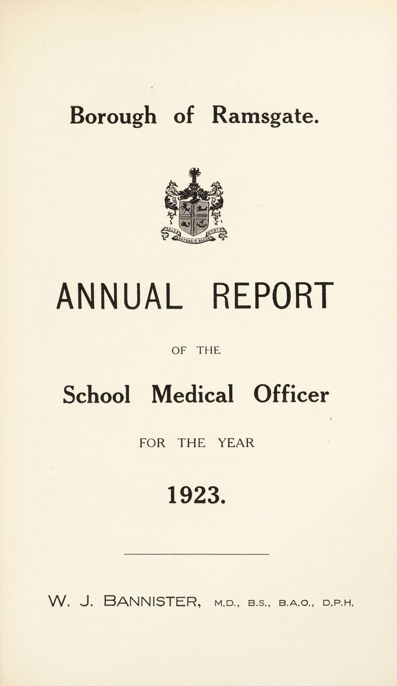 Borough of Ramsgate. ANNUAL REPORT OF THE School Medical Officer FOR THE YEAR 1923. W. J. Bannister, m.d., b.s., b.a,o., d.p.h.
