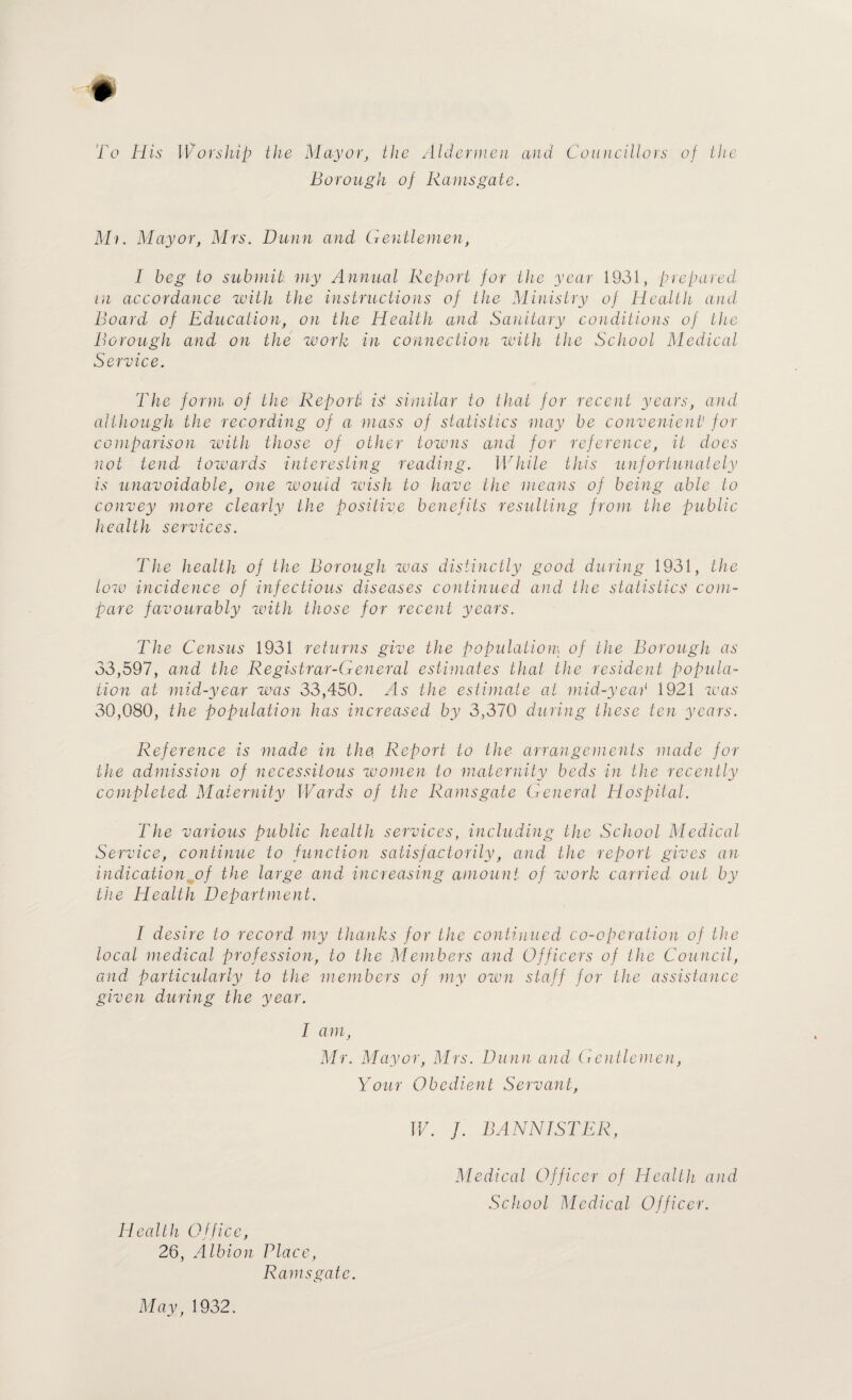 Infectious Diseases. The following diseases are notifiable in the Borough : — By the Infectious Diseases (Notification) Act, 1889. Smallpox Typhus Fever Puerperal Fever Scarlet Fever Cholera Erysipelas Diphtheria Plague Continued Fever Enteric Fever Relapsing Fever By Special Orders of the Ministry of Health. Tuberculosis (all forms) Acute Poliomyelitis Puerperal Pyrexia Cerebro Spinal Fever Ophthalmia Neonatorum Acute Primary Pneumonia Encephalitis Lethargica Malaria Acute Influenzal Acutei Polioencephalitis Dysentery Pneumonia Intimations of other infectious diseases which are not compul¬ sorily notifiable, such as Measles, Chicken-pox, Whooping Cough, etc., are received from medical practitioners, head teachers and parents. Especially in the case of children when nursing or other assistance can be arranged through the Health Department, the sending of such intimations is encouraged. There was no undue prevalence of any infectious disease during the year; all the cases notified, the ages of the patients, etc., are shown in the tables which follow. Scarlet Fever. Of the 65 cases of Scarlet Fever which were notified during the year, three were “ imported ” and two were <£ return ” cases. Fifty- nine cases were removed to the Isolation Hospital. Most of the cases were of the prevailing mild type and no death resulted from the disease in 1931. Diphtheria. Four cases only were notified in 1931, as compared with 50 cases in 1930. These cases were removed to the Isolation Hospital and made good recoveries. Several “ carriers ” were detected and dealt with during the year. One case which was admitted to Hospital at the end of 1930 died early in 1931. Dip h t heria. A n titoxin. Supplies of Diphtheria Antitoxin are kept at the Health Office and issued to medical practitioners, who can also in emergency or at night time, obtain it at the Police Station, where a small stock is kept and replaced as required. In 1931 a total of 20,000 units of Diphtheria Antitoxin were sup¬ plied to local medical practitioners, the total cost to the Council in respect of 8,000 units issued for use in cases in which it would not otherwise have been obtainable owing to necessitous circumstances, in accordance with the Diphtheria Antitoxin Order, 1910, was 7s. lid. The great importance of the administration of antitoxin as early as possible in the disease is continually being stressed in the Borough, and its immediate use by medical practitioners, before swabs are taken or case is admitted to the Isolation Hospital, is advocated. Pint eric Fever. No case of this disease was notified in the Borough during the year. Reference is made elsewhere in this report to legal proceedings which were instituted by the Town Council against persons who began to sell cockles which had not been sterilised in accordance with the provisions of the Pegwell Bay (Shellfish) Regulations,