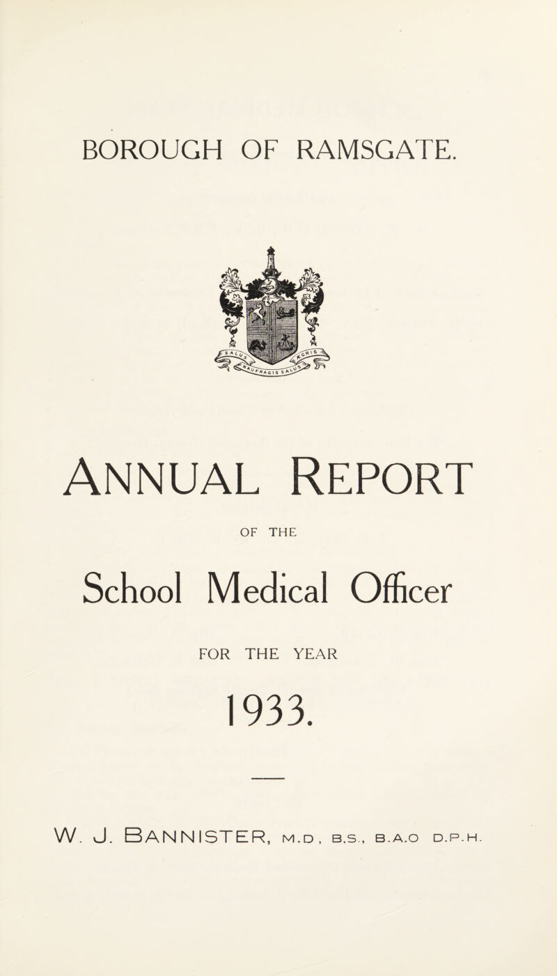 BOROUGH OF RAMSGATE. Annual Report OF THE School Medical Officer FOR THE YEAR 1933. W. J. Bannister, m.d, b.s.. b.a.o d.p.h.