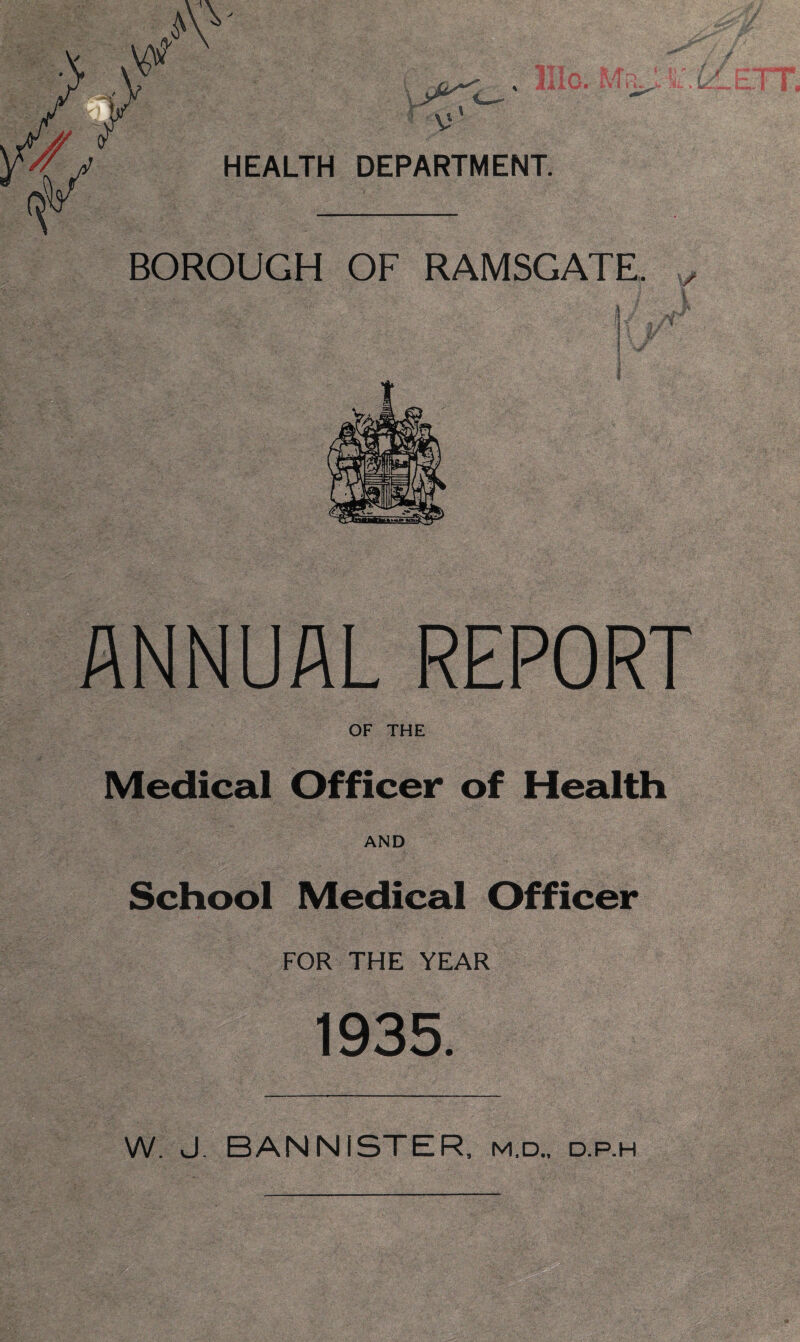 BOROUGH OF RAMSGATE. 5 .■ » i ANNUAL REPORT OF THE Medical Officer of Health AND School Medical Officer FOR THE YEAR 1935. W. J. BANNISTER, m.d.. d.p.h
