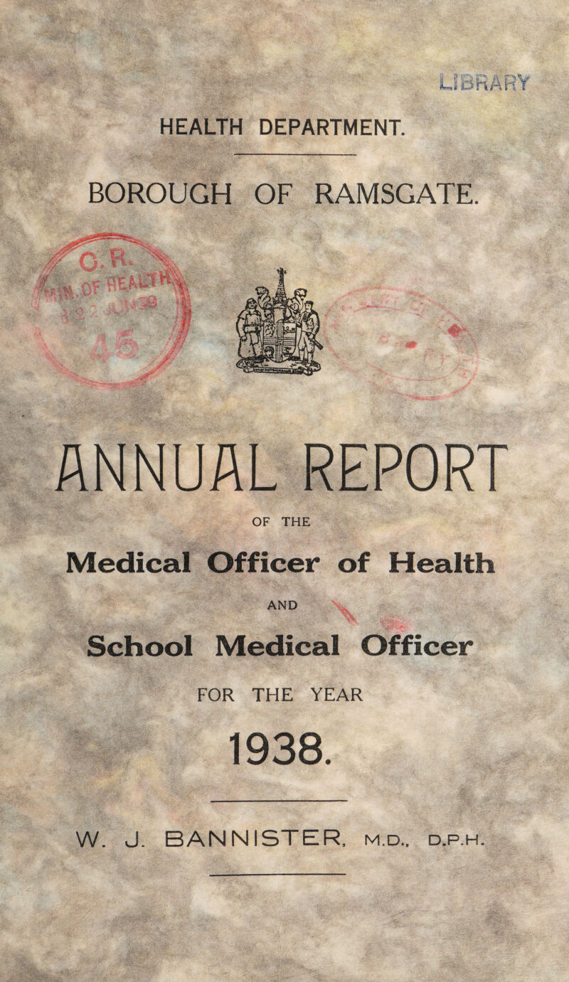 BOROUGH OF RAMSGATE. ANNUAL REPORT OF THE Medical Officer of Health AND School Medical Officer FOR THE YEAR 1938. W. J. BANNISTER, m.d., d.p.h.