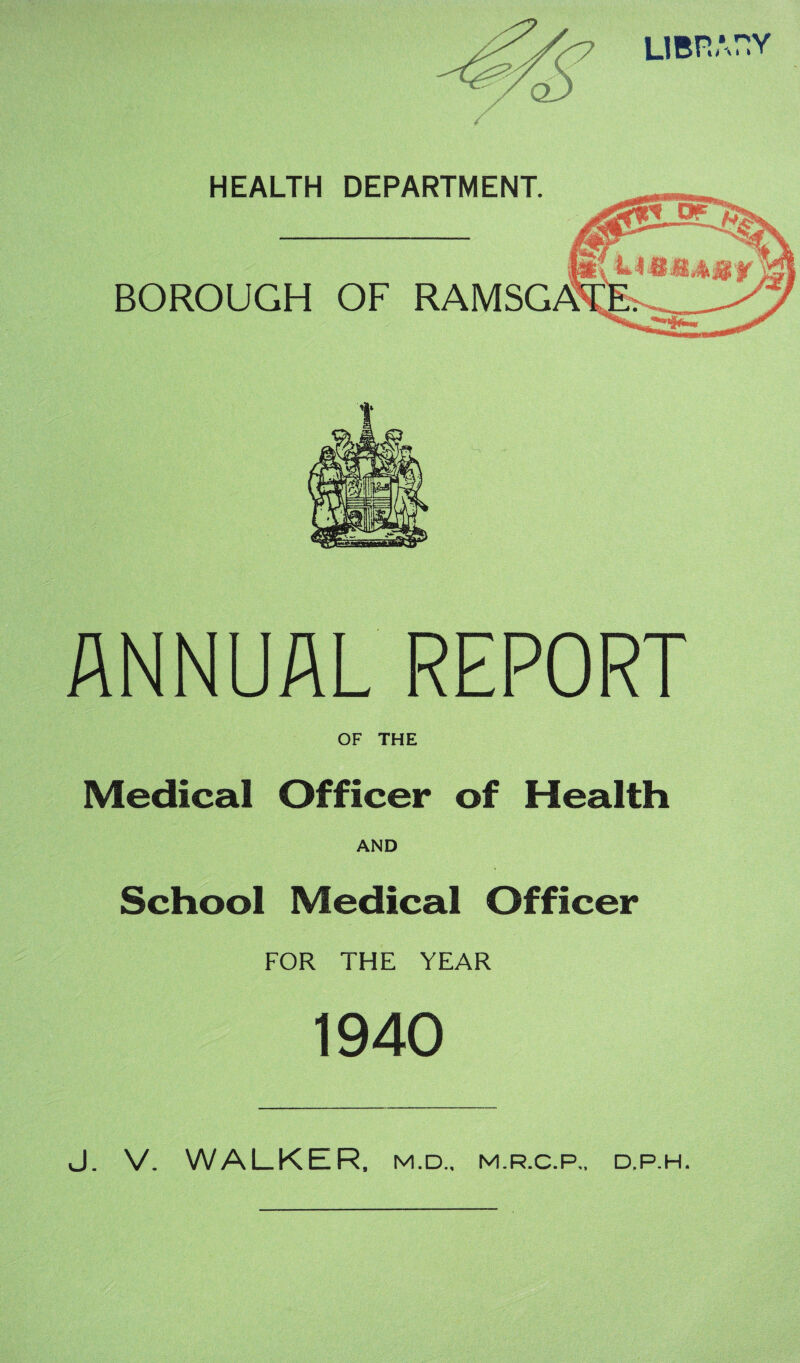 LIBRARY HEALTH DEPARTMENT. BOROUGH OF RAMSG ANNUAL REPORT OF THE Medical Officer of Health AND School Medical Officer FOR THE YEAR 1940 J. V. WALKER. M.D.. M.R.C.P., D.P.H.