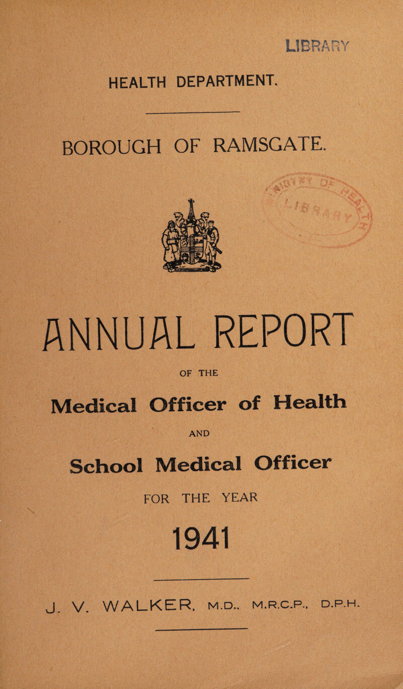BOROUGH OF RAMSGATE. ANNUAL REPORT OF THE Medical Officer of Health AND School Medical Officer FOR THE YEAR 1941 J. V. WALKER. M.D.. M.R.C.P.. D.P.H