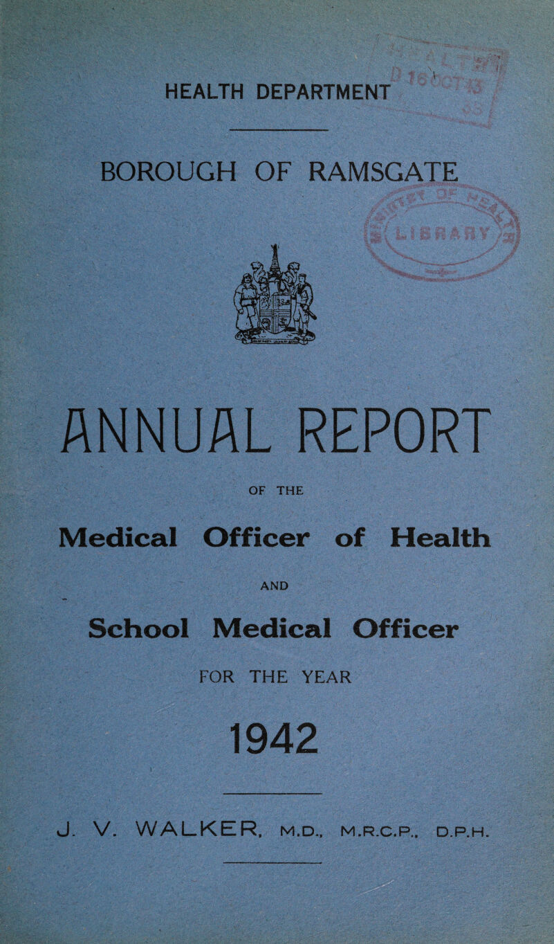 BOROUGH OF RAMSGATE ANNUAL REPORT OF THE Medical Officer of Health AND School Medical Officer FOR THE YEAR 1942 J. V. WALKER, M.D., M.R.C.P., D.P.H.