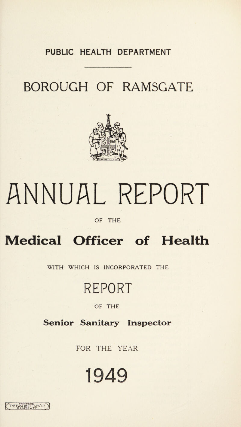 PUBLIC HEALTH DEPARTMENT BOROUGH OF RAMSGATE ANNUAL REPORT OF THE Medical Officer of Health WITH WHICH IS INCORPORATED THE REPORT OF THE Senior Sanitary Inspector FOR THE YEAR (The E^jcN-ftWes' lT>