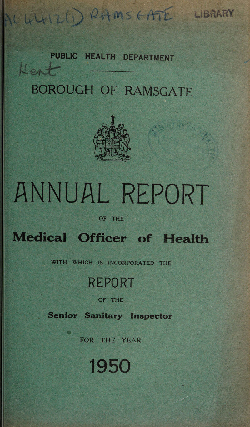 PUBLIC HEALTH DEPARTMENT BOROUGH OF RAMSGATE ANNUAL REPORT OF THE Medical Officer of Health WITH WHICH IS INCORPORATED THE REPORT OF THE Senior Sanitary Inspector FOR THE YEAR 1950