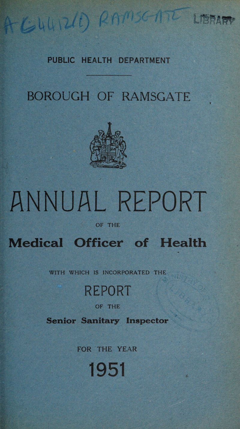,<-v' BOROUGH OF RAMSGATE : V' r'-- -A OF THE Medical Officer of Health .y ' i f 5- T'-v i: WITH WHICH IS INCORPORATED THE REPORT OF THE Senior Sanitary Inspector ^0: w FOR THE YEAR 1951