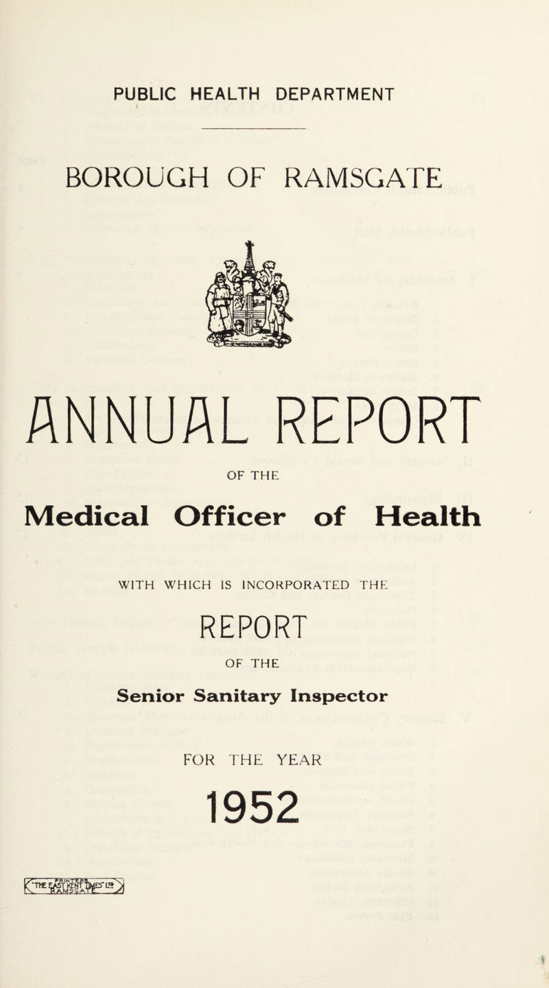 PUBLIC HEALTH DEPARTMENT 4 BOROUGH OF RAMSGATE ANNUAL REPORT OF THE Medical Officer of Health WITH WHICH IS INCORPORATED THE REPORT OF THE Senior Sanitary Inspector FOR THE YEAR 1952
