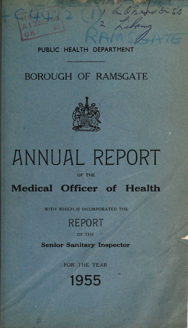 BOROUGH OF RAMSGATE ANNUAL REPORT OF THE ' Medical Officer of Health WITH WHICH IS INCORPORATED THE REPORT ./ OF THE Senior Sanitary Inspector FOR THE YEAR . ; ■ _ _ _ 1955