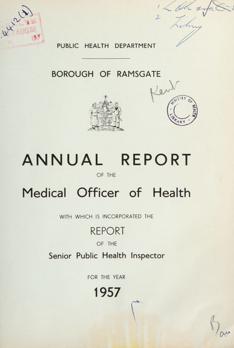 / 2- PUBLIC HEALTH DEPARTMENT BOROUGH OF RAMSGATE ANNUAL REPORT OF THE Medical Officer of Health WITH WHICH IS INCORPORATED THE REPORT OF THE Senior Public Health Inspector FOR THE YEAR 1957