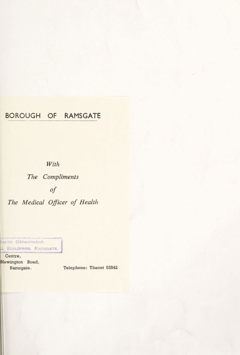 BOROUGH OF RAMSGATE With The Compliments of The Medical Officer of Health IALTM DEPARTS ENT. .l Buildings, Ramsgate. Centre, Mewington Road, Ramsgate. Telephone: Thanet 53542