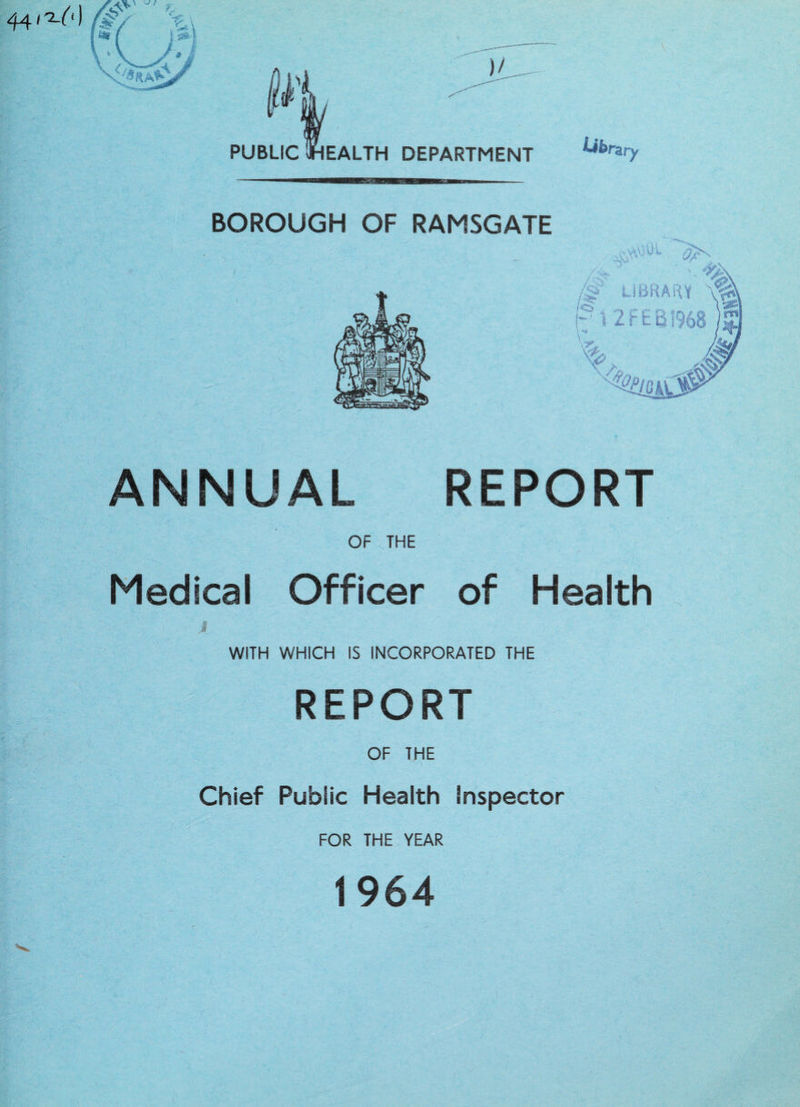 PUBLIC WEALTH DEPARTMENT Library BOROUGH OF RAMSGATE ANNUAL REPORT OF THE Medical Officer of Health J WITH WHICH IS INCORPORATED THE REPORT OF THE Chief Public Health Inspector FOR THE YEAR 1964