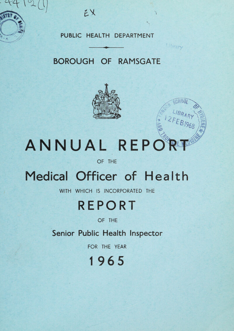 k. '*1 PUBLIC HEALTH DEPARTMENT BOROUGH OF RAMSGATE OF THE Medical Officer of Health WITH WHICH IS INCORPORATED THE REPORT OF THE Senior Public Health Inspector FOR THE YEAR 1 965