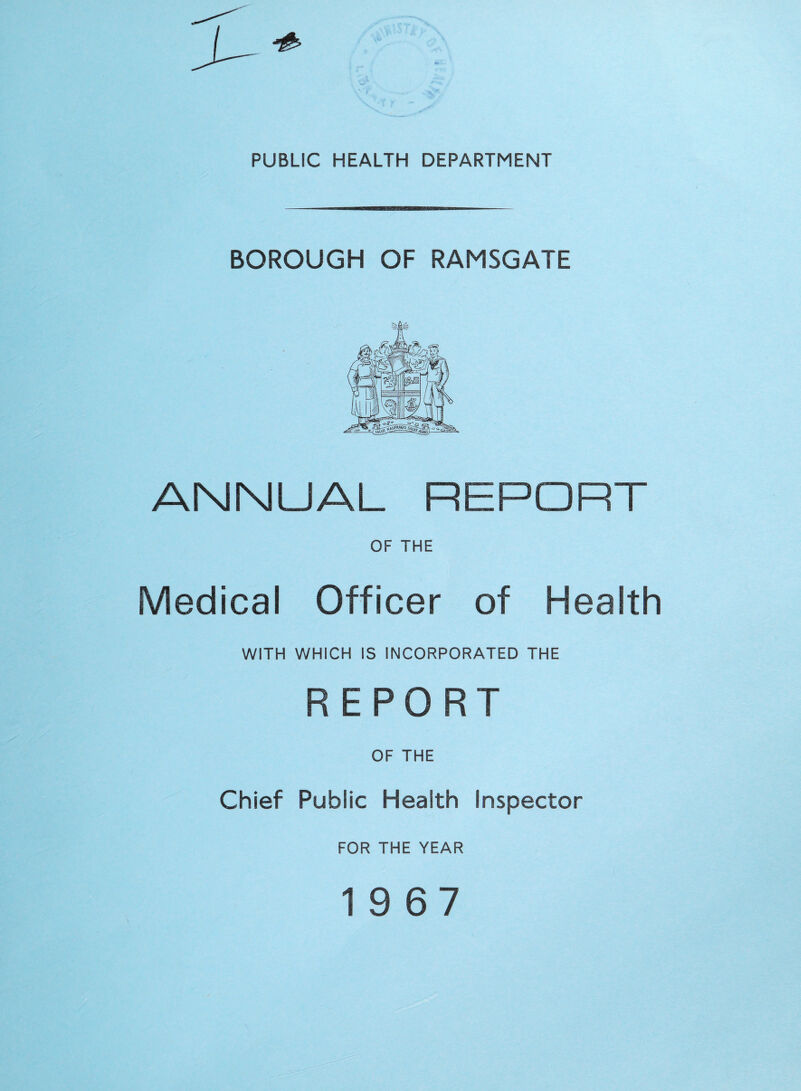 PUBLIC HEALTH DEPARTMENT BOROUGH OF RAMSGATE ANNUAL REPORT OF THE Medical Officer of Health WITH WHICH IS INCORPORATED THE REPORT OF THE Chief Public Health Inspector FOR THE YEAR