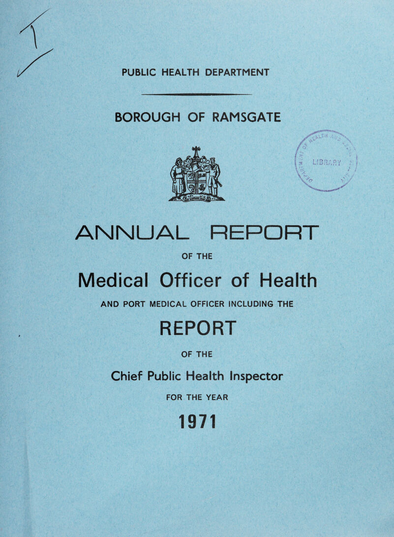 PUBLIC HEALTH DEPARTMENT BOROUGH OF RAMSGATE ANNUAL REPORT OF THE Medical Officer of Health AND PORT MEDICAL OFFICER INCLUDING THE REPORT OF THE Chief Public Health Inspector FOR THE YEAR 1971