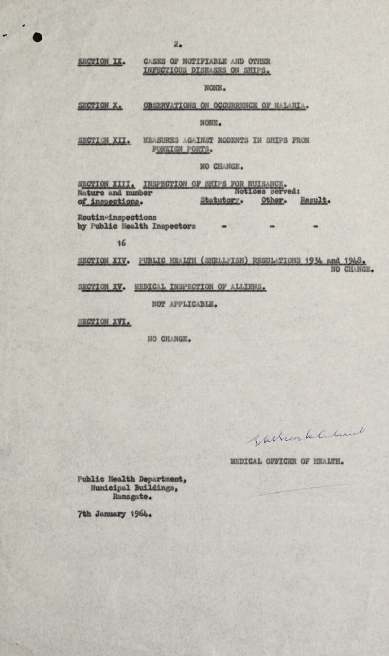 2 section u. C SSS or NOTIFIABLE .'I© OTHER msmm. ROMS. agfflLfo ROMS* SECTIJi XII. ML .SUREO AfeXHST RQDINT3 Hi SHIPS FROM POKBISN FOOTS. NO aiOiCE. asCTioM mi. , Nuturs and numberNotices corvedi of inspections. ptatutor.. Other. Kejujl. Routinelnspeotioas by Public Health Inspectors • - 16 NO CE -NGE. NOT APPLICABLE# NO Cli NGE. MEDICAL OFFICER OF HEalffH. Public Health Department, Municipal Buildings, Ramsgate# 7th January 19&fe