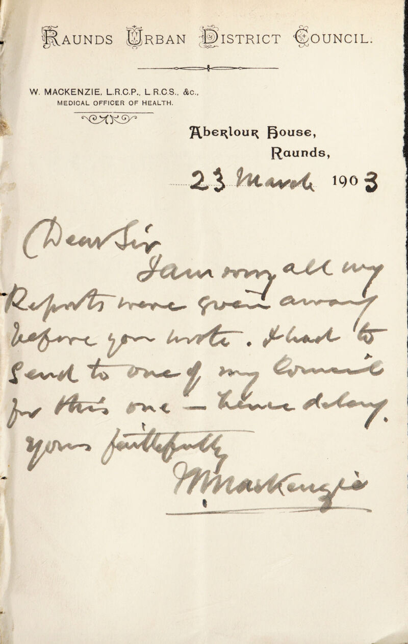 POUNDS AN DISTRICT Hh- Council W. MACKENZIE, L.R.C.P., L R.C.3., &c., MEDICAL OFFICER OF HEALTH. ‘X?yCK£y* J^bei^loui^ ^ouse, Raunds,