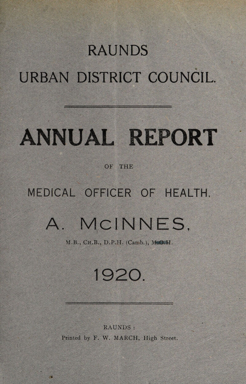 RAUNDS URBAN DISTRICT COUNCIL ANNUAL REPORT OF THE ~ i MEDICAL OFFICER OF HEALTH, A. McINNES, M.B., Ch.B., D.P.H. (Camb.), W. 1920. RAUNDS: Printed by F. W. MARCH, High Street.