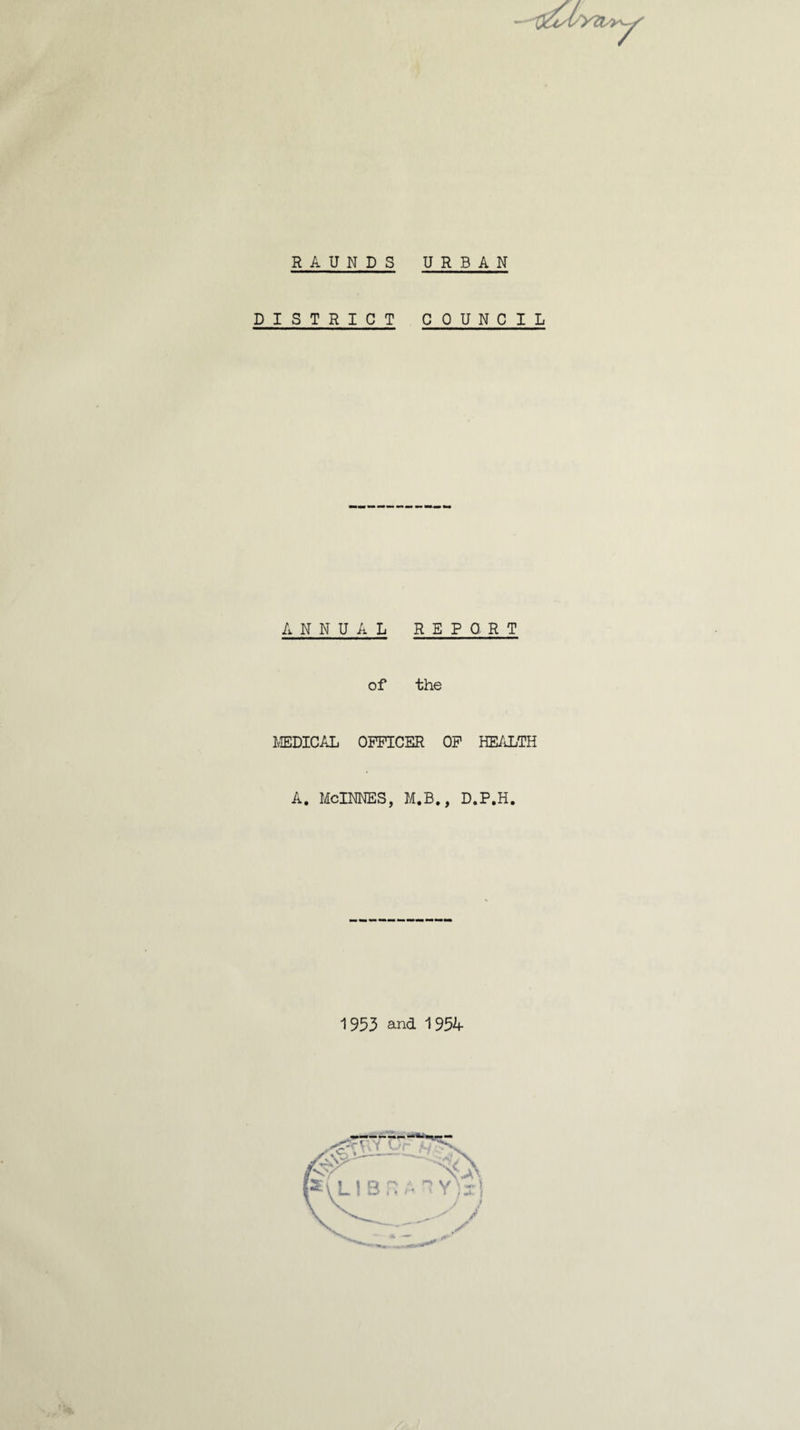 R A U N D S DISTRICT URBAN COUNCIL ANNUAL REPORT of the MEDICAL OFFICER OF HEALTH A. McINNES, M.B., D.P.H. 1953 and 1954