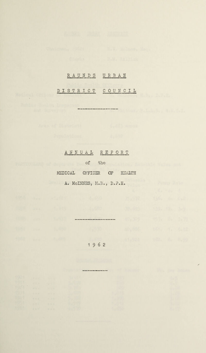 R A U N D S URBAN DISTRICT COUNCIL A N N U A L REPORT of the MEDICAL OFFICER OF HEALTH A. McINNES? M.B., D.P.H. 19 6 2