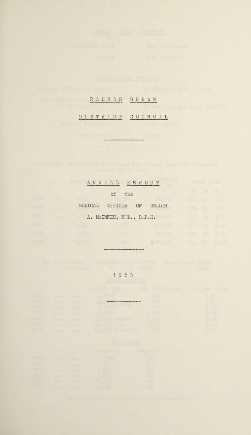 DISTRICT COUNCIL A N N U A L REPORT of the MEDICAL OFFICER OF HEALTH A. MeINNESj M B., D.P.H. 1963