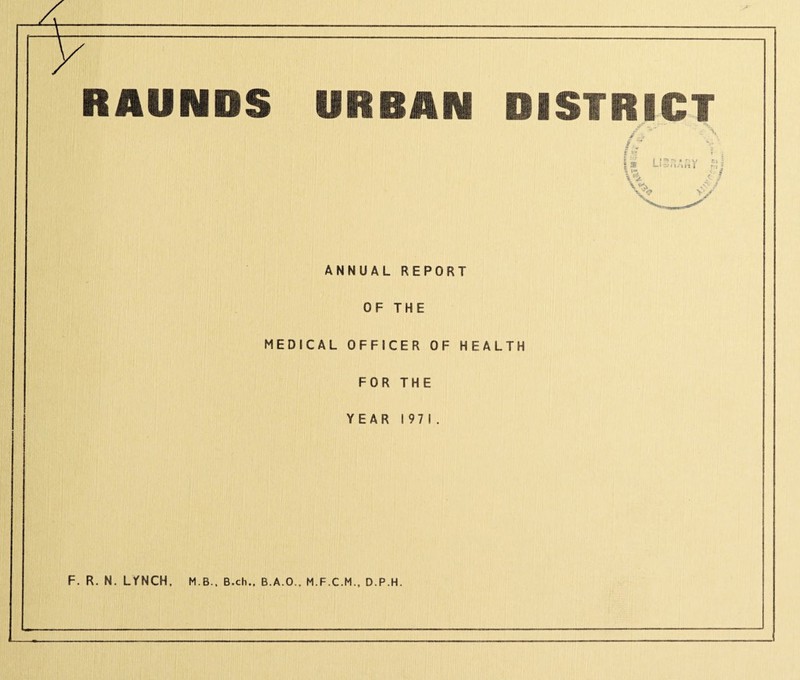 RAUNDS URBAN DISTRICT ANNUAL REPORT OF THE MEDICAL OFFICER OF HEALTH FOR THE YEAR 1971. F. R. N. LYNCH M.B.. B.ch., B.A.O., D.P.H.