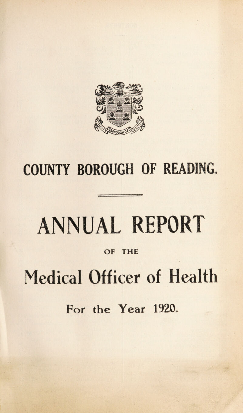 COUNTY BOROUGH OF READING. ANNUAL REPORT OF THE Medical Officer of Health For the Year 1920.