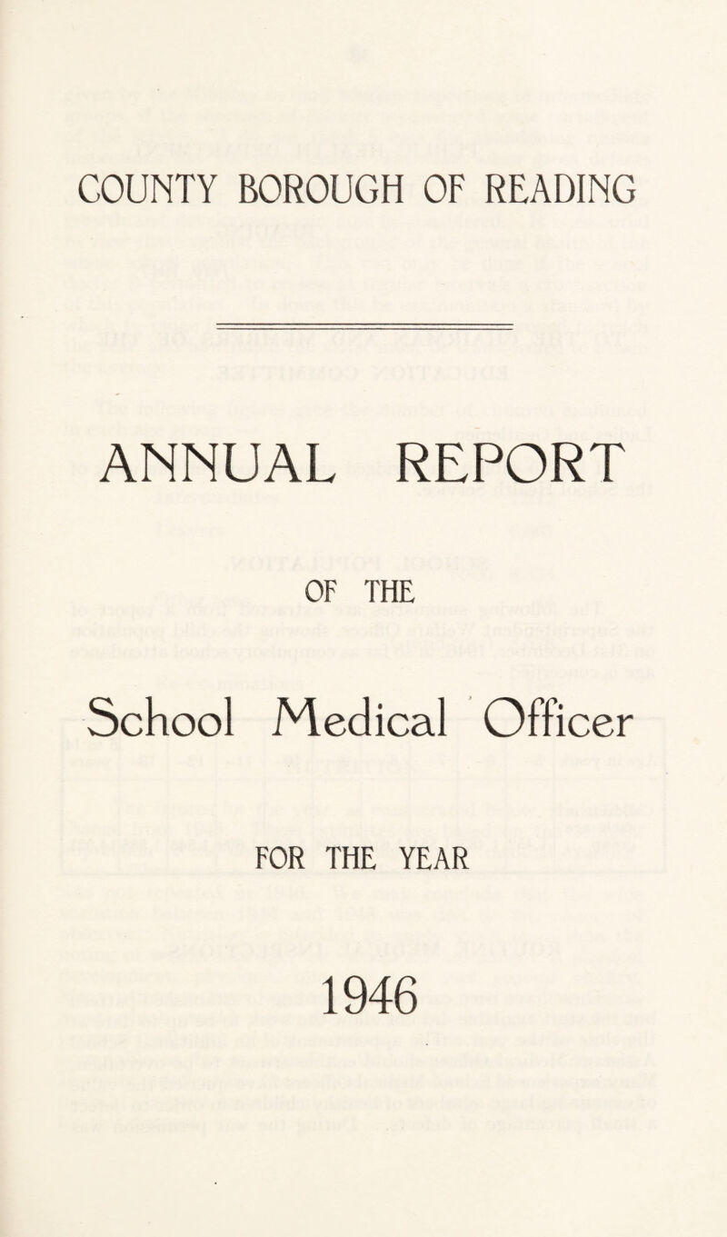 COUNTY BOROUGH OF READING ANNUAL REPORT OF THE School Medical Officer FOR THE YEAR 1946