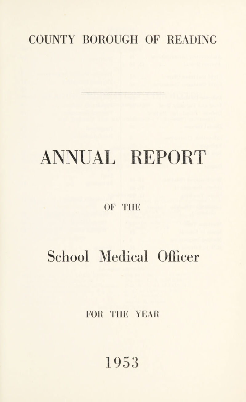 COUNTY BOROUGH OF READING ANNUAL REPORT OF THE School Medical Officer FOR THE YEAR 1953