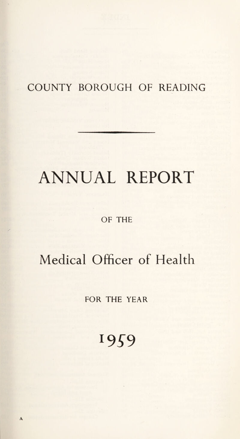 COUNTY BOROUGH OF READING ANNUAL REPORT OF THE Medical Officer of Health FOR THE YEAR l9S9