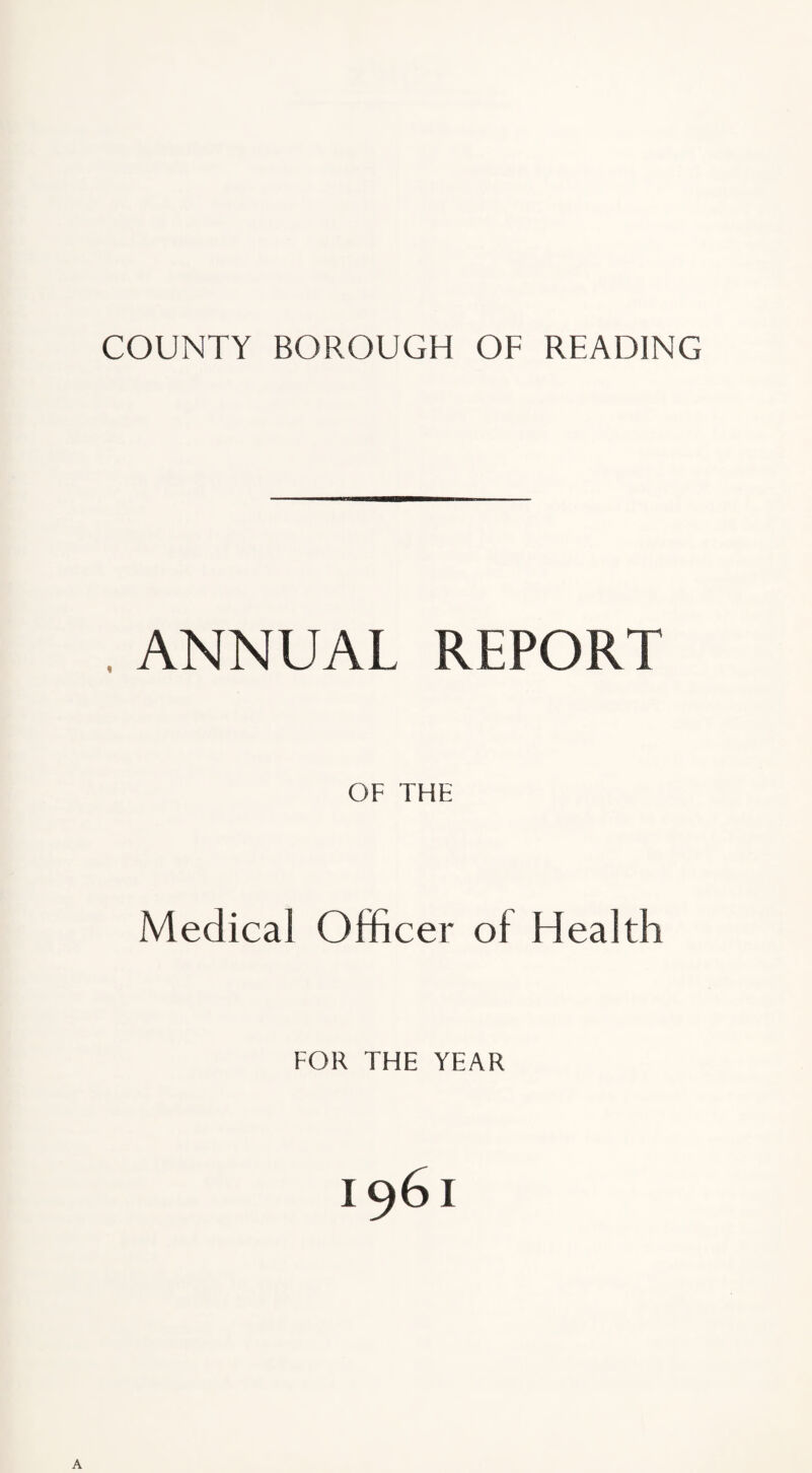 COUNTY BOROUGH OF READING , ANNUAL REPORT OF THE Medical Officer ol Health FOR THE YEAR A