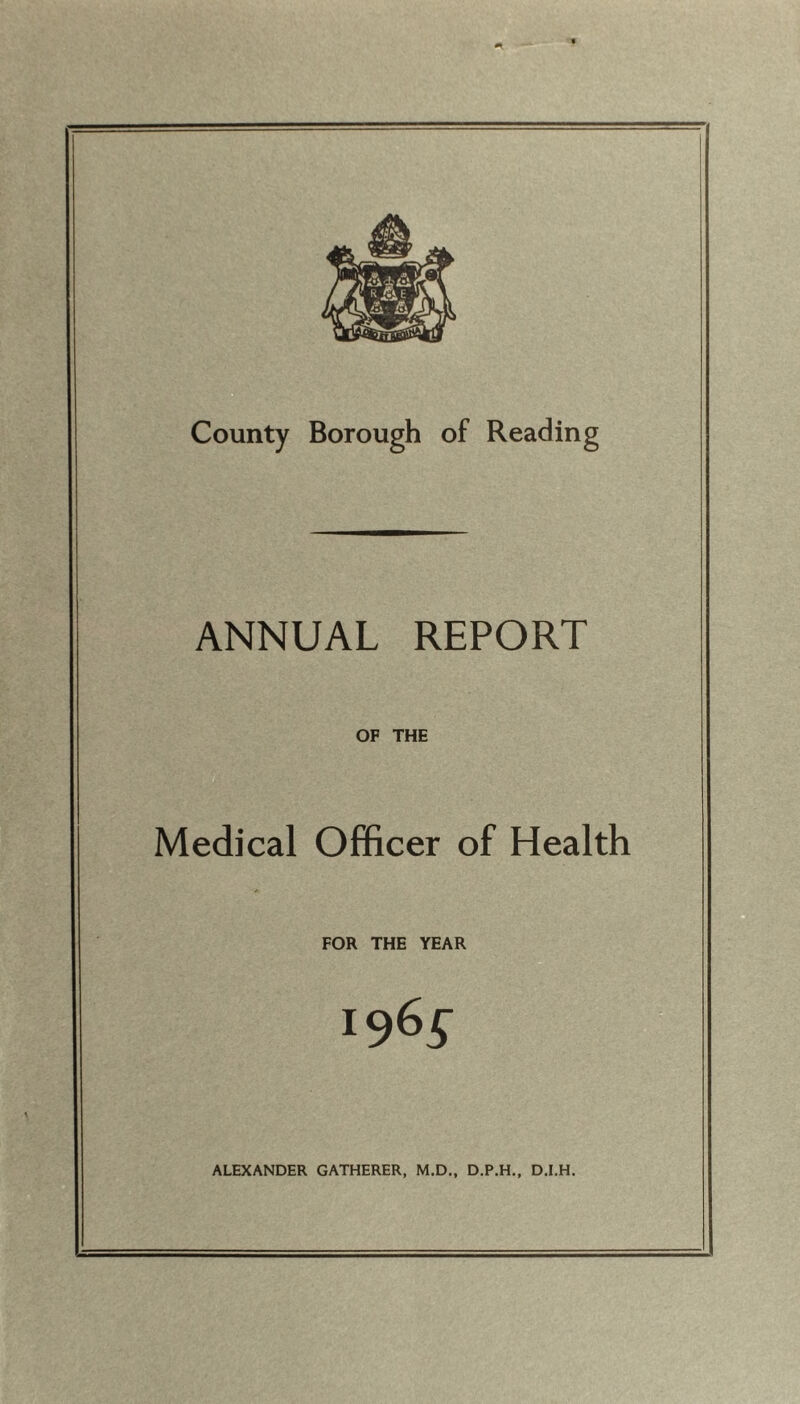 County Borough of Reading ANNUAL REPORT OF THE Medical Officer of Health FOR THE YEAR i96g ALEXANDER GATHERER, M.D., D.P.H., D.I.H.