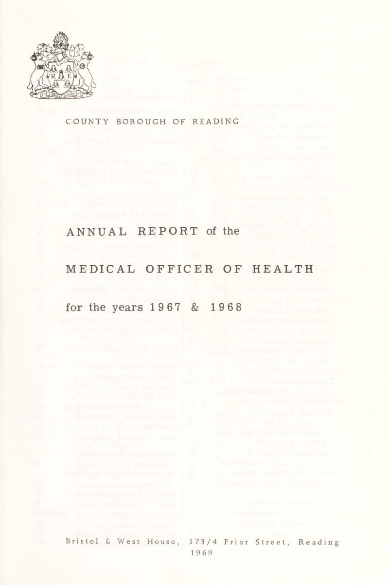 COUNTY BOROUGH OF READING ANNUAL REPORT of the MEDICAL OFFICER OF HEALTH for the years 1967 & 1968 Bristol G West House 173/4 Friar Street, Reading 1969