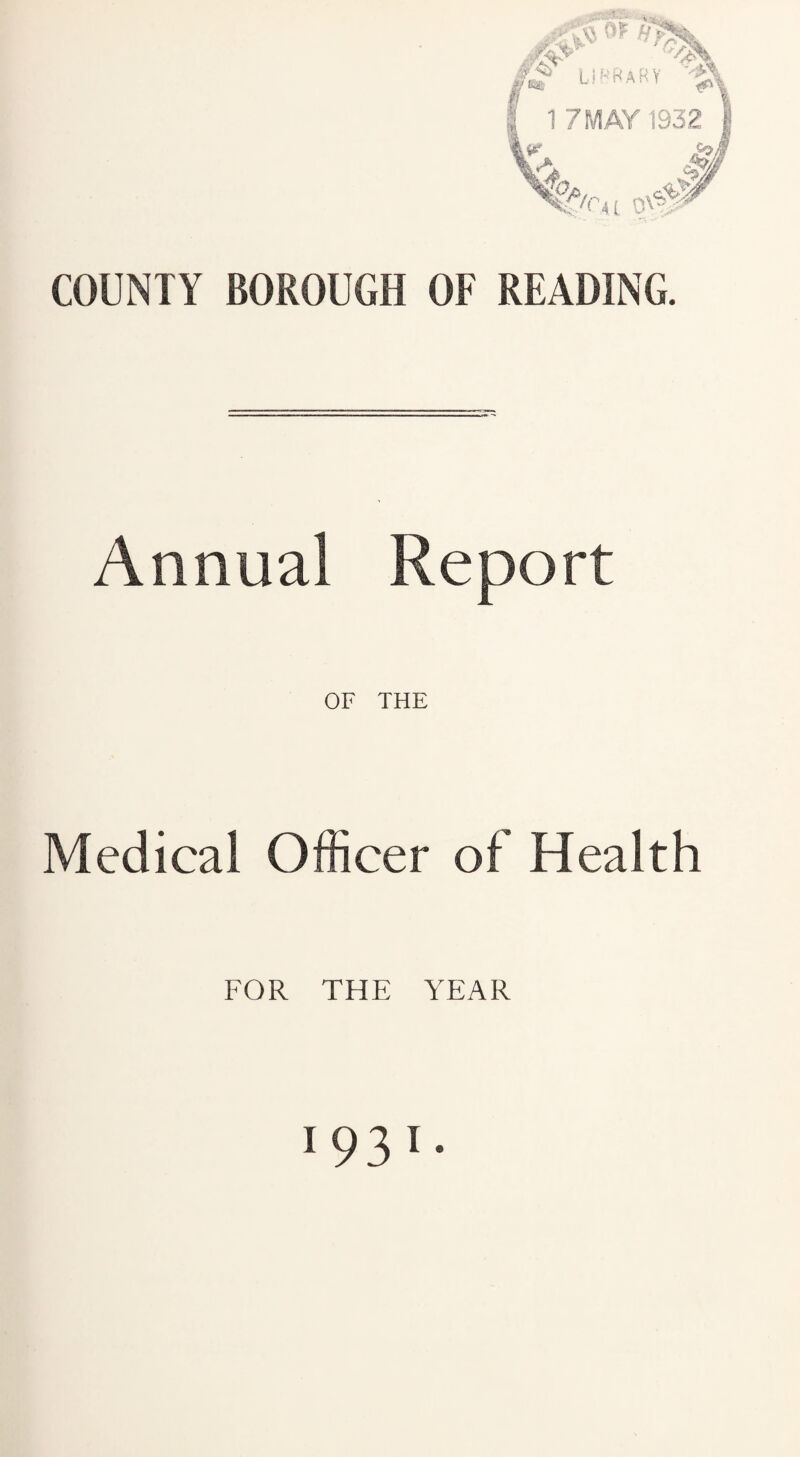 COUNTY BOROUGH OF READING. Annual Report OF THE Medical Officer of Health FOR THE YEAR 1931.