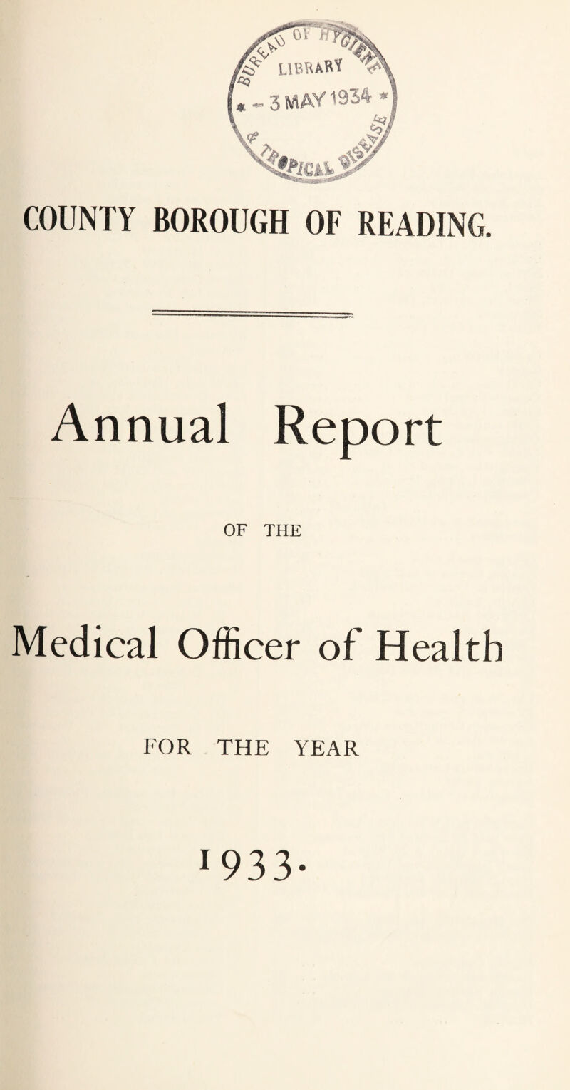 COUNTY BOROUGH OF READING. Annual Report OF THE Medical Officer of Health FOR THE YEAR 1933-