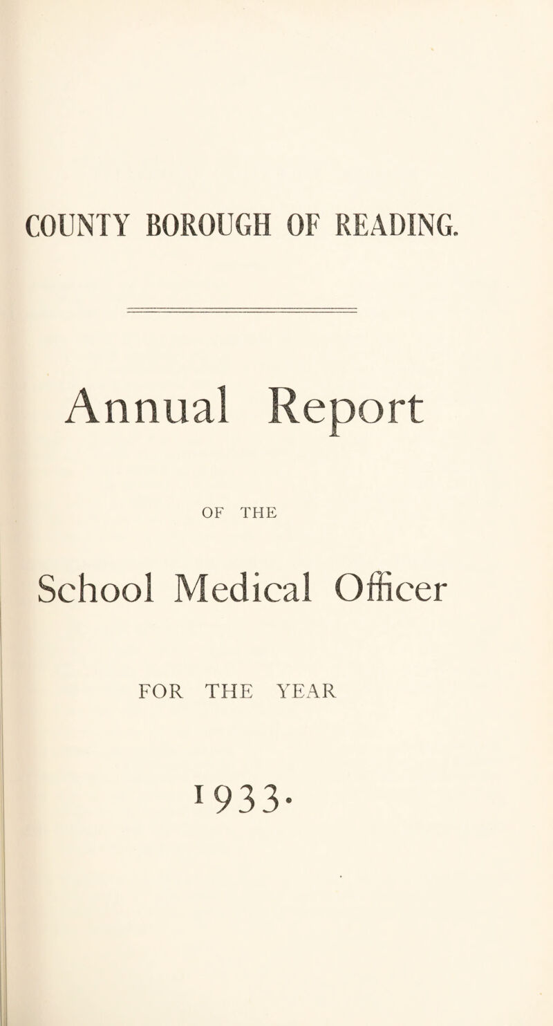 COUNTY BOROUGH OF READING. Annual Report OF THE School Medical Officer FOR THE YEAR 1933-