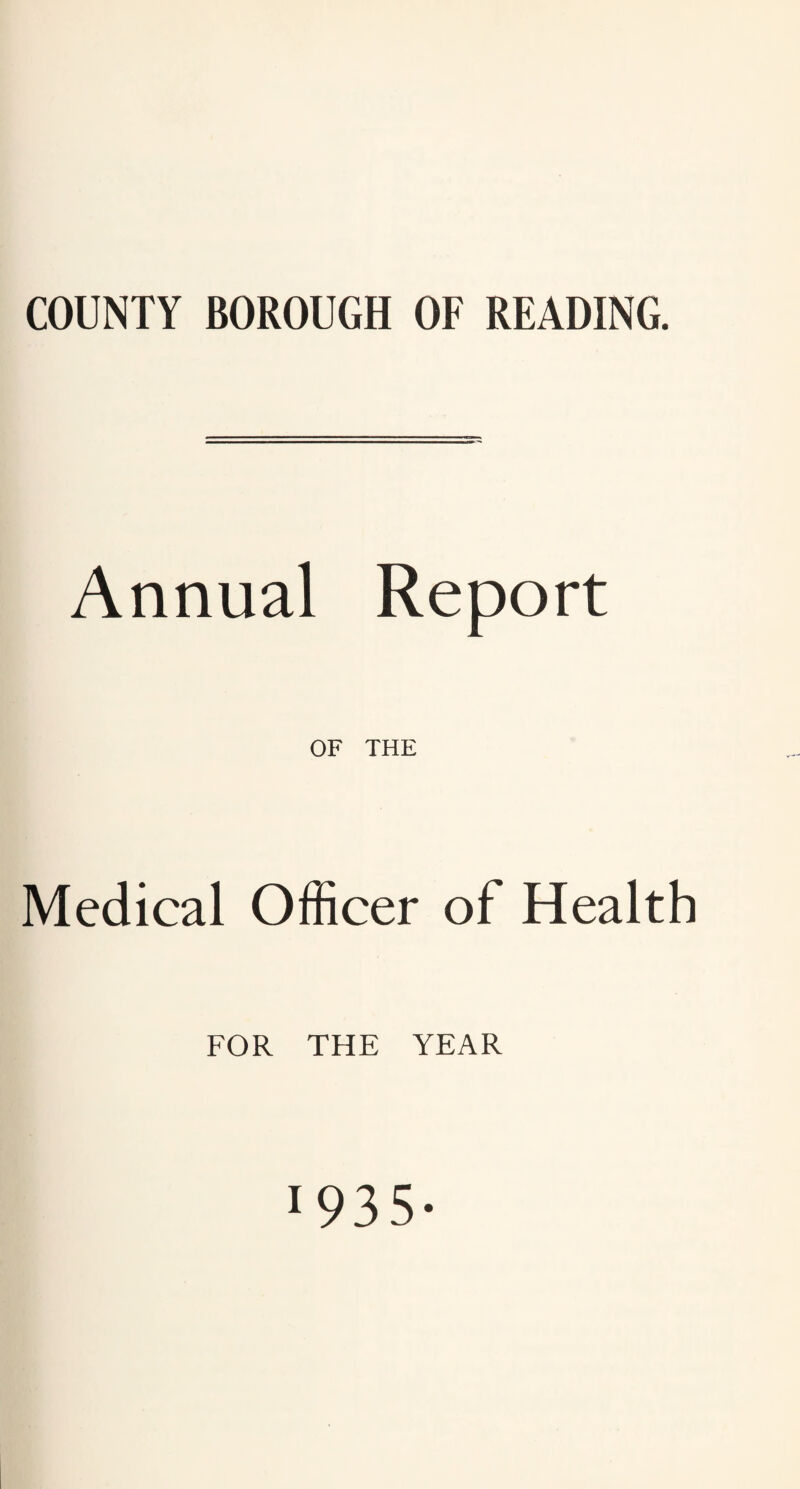 COUNTY BOROUGH OF READING. Annual Report OF THE Medical Officer of Health FOR THE YEAR 1935-