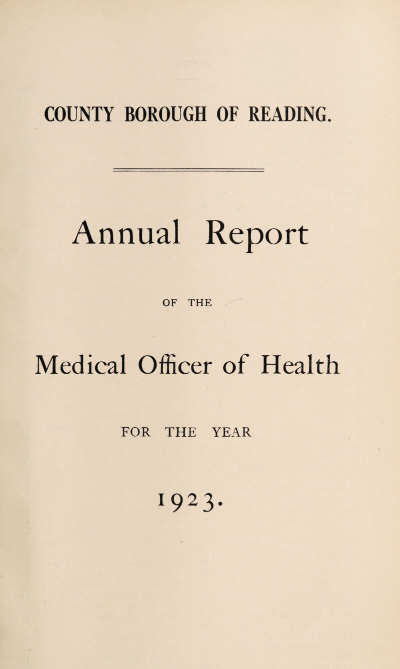 COUNTY BOROUGH OF READING. Annual Report OF THE Medical Officer of Health FOR THE YEAR 1923.