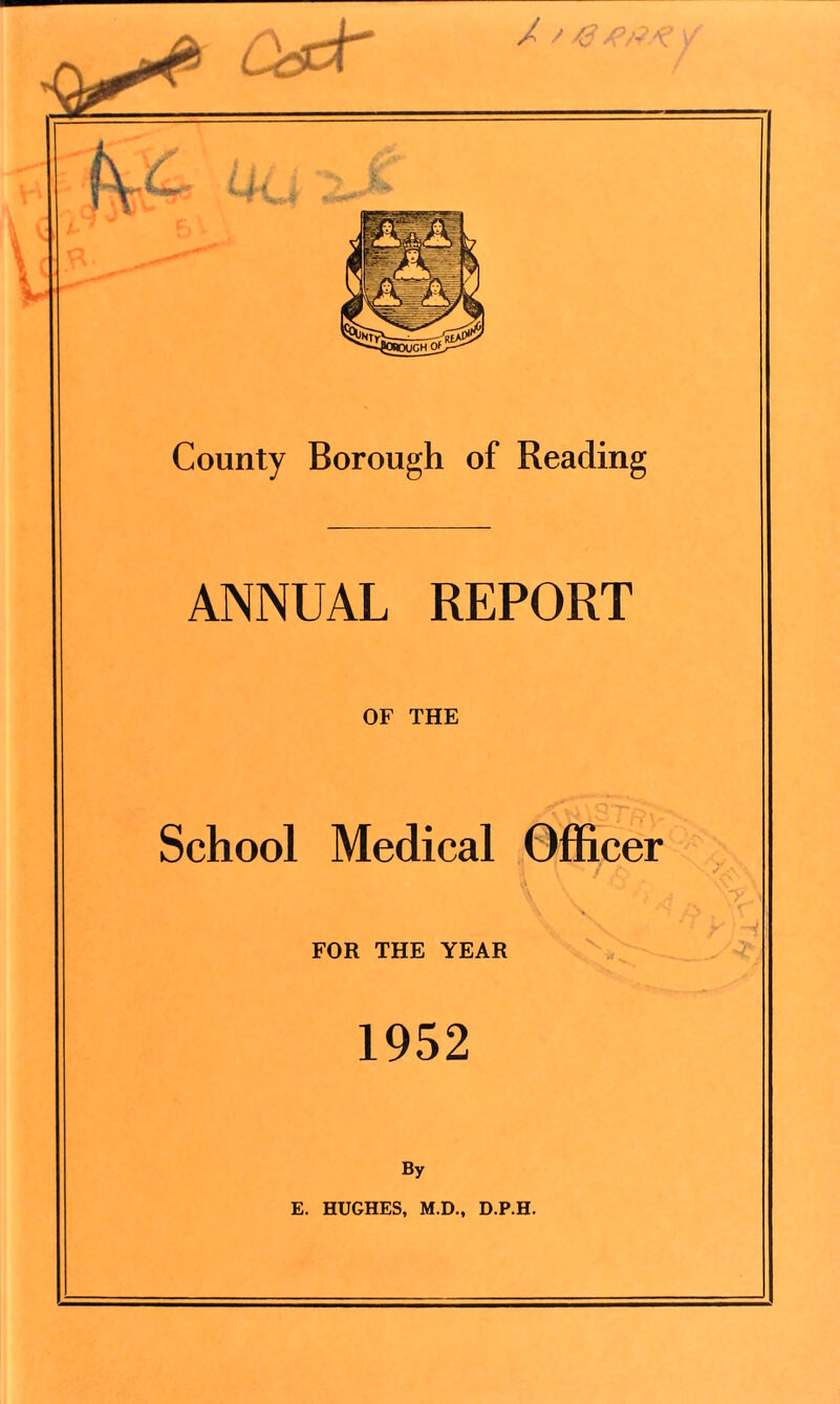 County Borough of Reading ANNUAL REPORT OF THE School Medical Officer FOR THE YEAR 1952 By E. HUGHES, M.D., D.P.H.