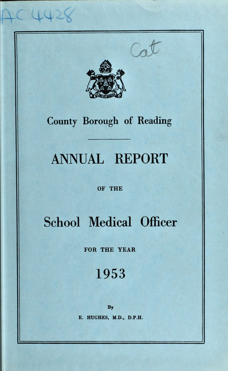 County Borough of Reading ANNUAL REPORT OF THE School Medical Officer FOR THE YEAR 1953 By E. HUGHES, M.D., D.P.H.