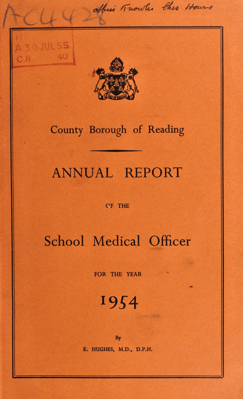 County Borough of Reading ANNUAL REPORT OF THE School Medical Officer FOR THE YEAR l954 By E. HUGHES, M.D., D.P.H.