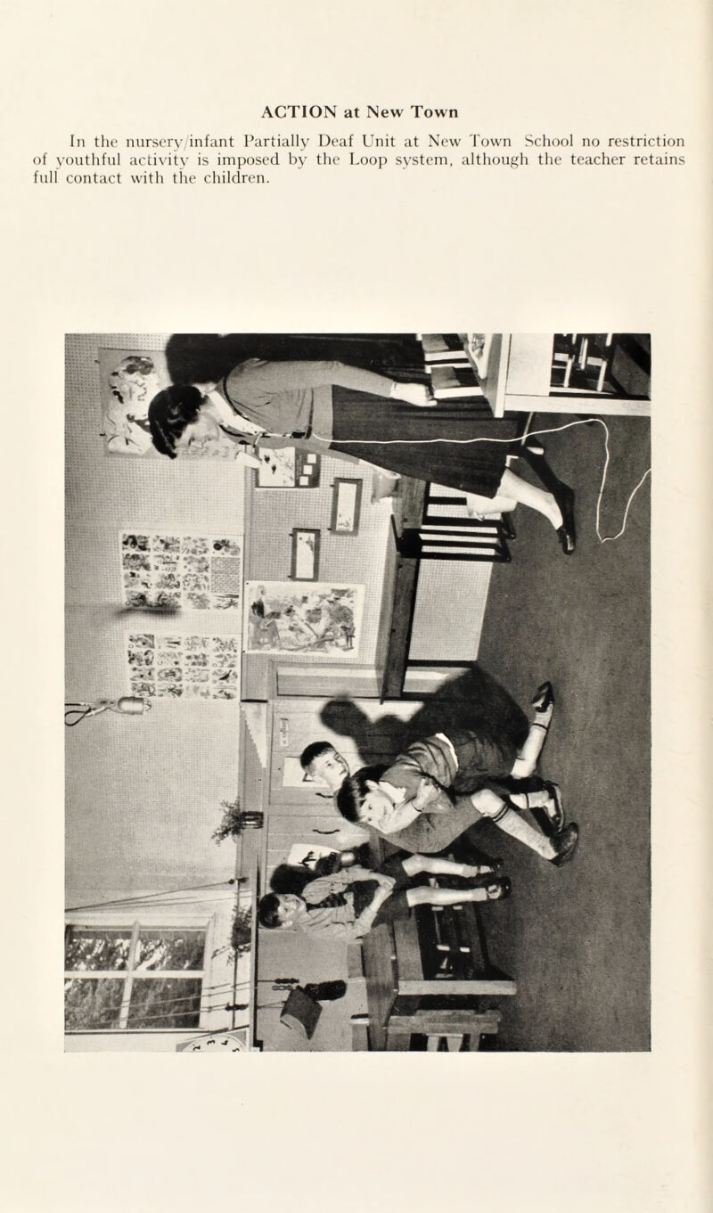 ACTION at New Town In the nurscrv infant Partially Deaf Unit at Now rovvn School no restriction of \’outhful actixitv is imposed by the Loo]) system, althouf^h the teacher retains full contact with tiie children.