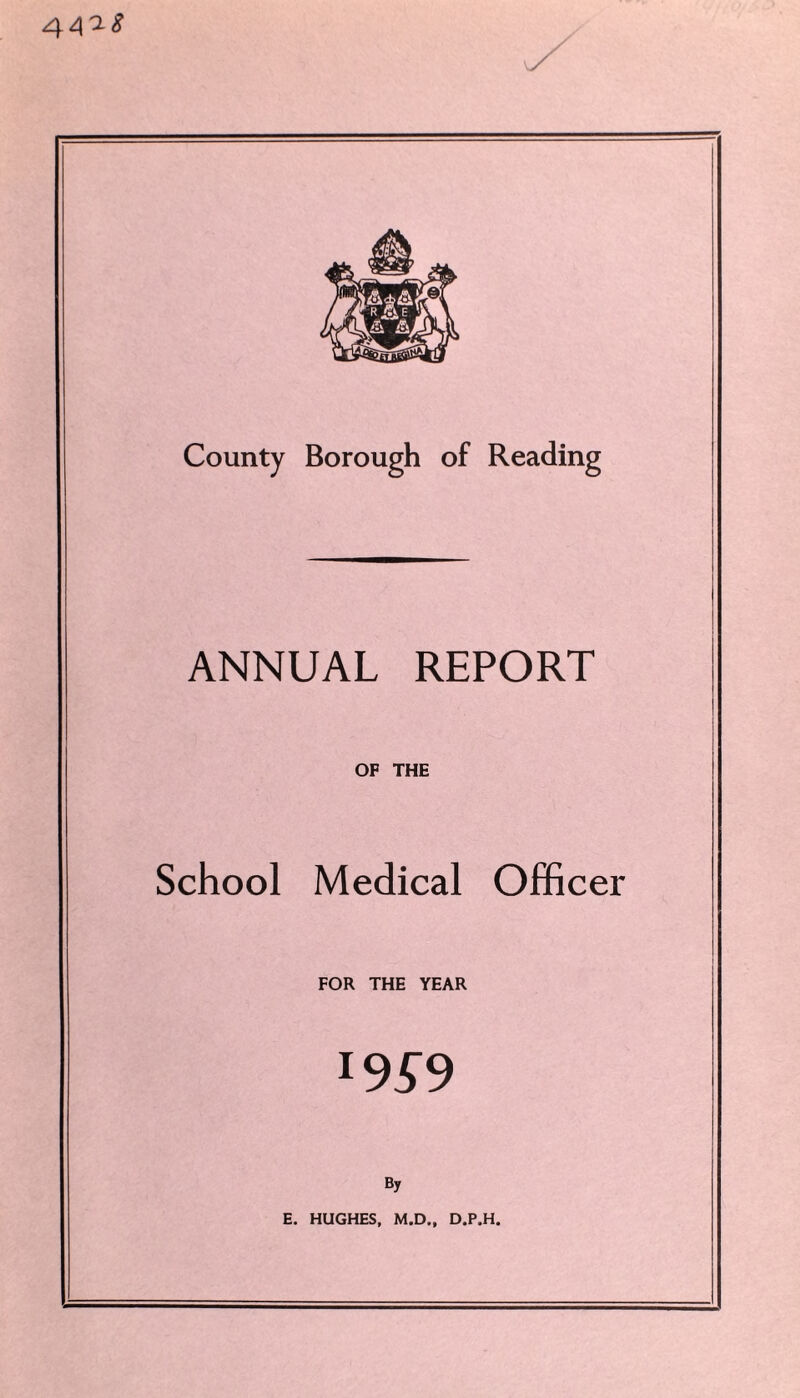 44^^ County Borough of Reading ANNUAL REPORT OF THE School Medical Officer FOR THE YEAR IW9 By E. HUGHES, M.D., D.P.H.