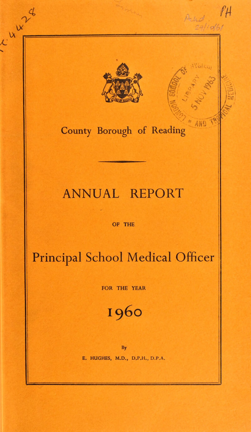 • * v • 2 ^ V- * jS> /Siv > JT IMi & County Borough of Reading \<- ' * m '$■ ANNUAL REPORT OF THE Principal School Medical Officer >si }z*> FOR THE YEAR i960 By E. HUGHES, M.D., D.P.H., D.P.A.